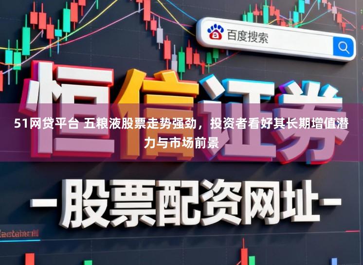 51网贷平台 五粮液股票走势强劲，投资者看好其长期增值潜力与市场前景