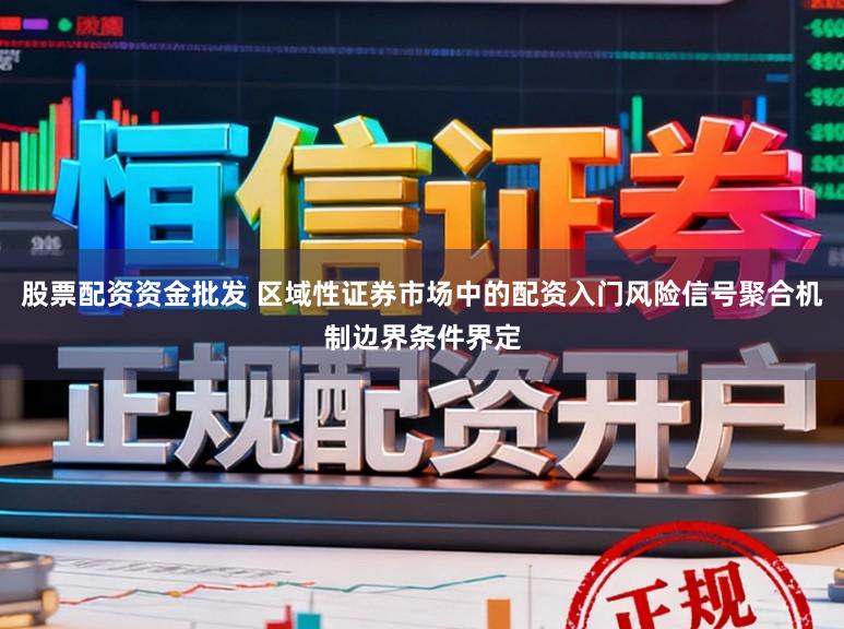 股票配资资金批发 区域性证券市场中的配资入门风险信号聚合机制边界条件界定