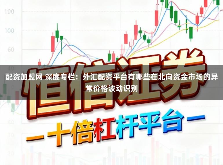 配资加盟网 深度专栏：外汇配资平台有哪些在北向资金市场的异常价格波动识别