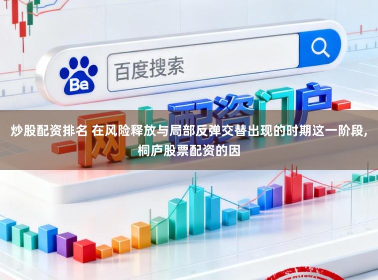 炒股配资排名 在风险释放与局部反弹交替出现的时期这一阶段，桐庐股票配资的因