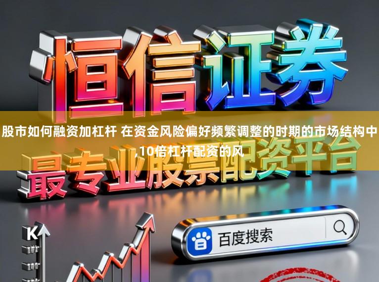 股市如何融资加杠杆 在资金风险偏好频繁调整的时期的市场结构中，10倍杠杆配资的风