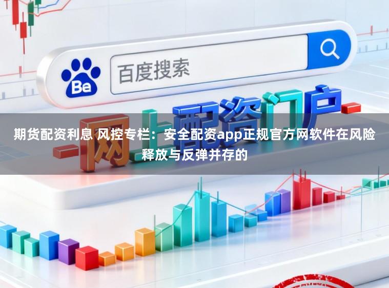 期货配资利息 风控专栏：安全配资app正规官方网软件在风险释放与反弹并存的