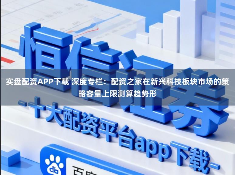 实盘配资APP下载 深度专栏:配资之家在新兴科技板块市场的策略容量上限测算趋势形