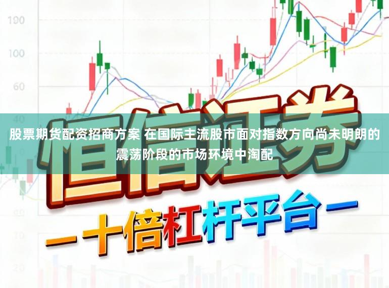 股票期货配资招商方案 在国际主流股市面对指数方向尚未明朗的震荡阶段的市场环境中淘配