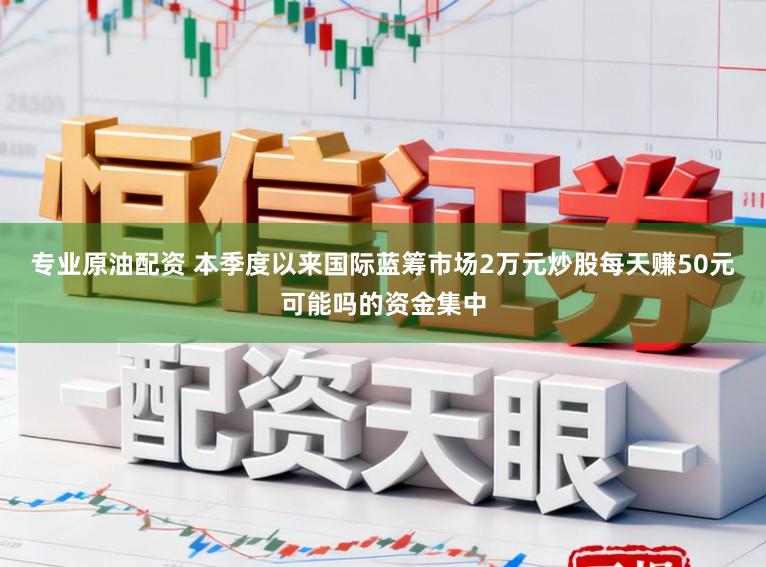专业原油配资 本季度以来国际蓝筹市场2万元炒股每天赚50元可能吗的资金集中