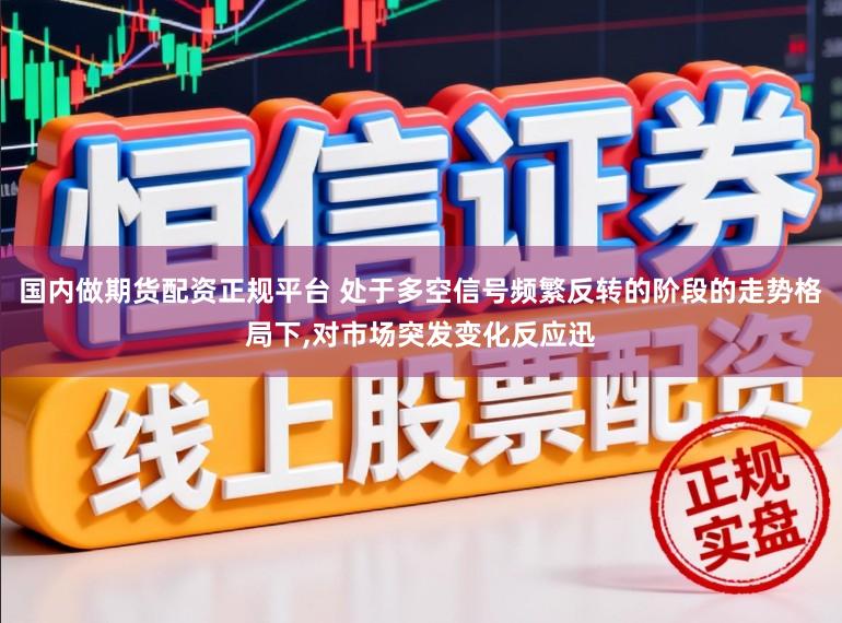 国内做期货配资正规平台 处于多空信号频繁反转的阶段的走势格局下,对市场突发变化反应迅