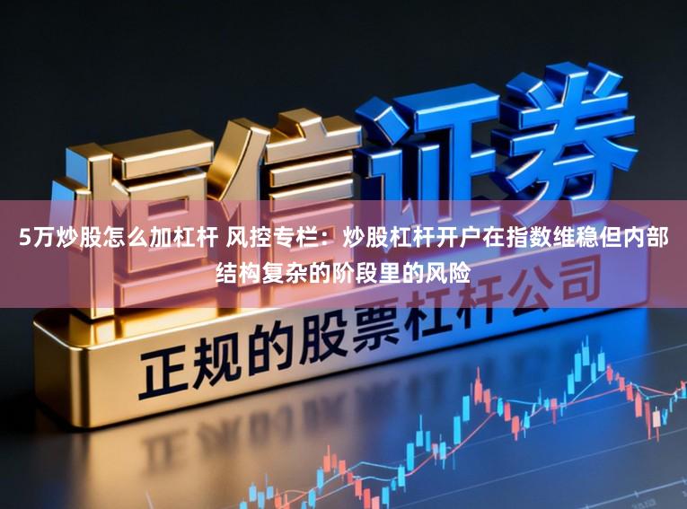 5万炒股怎么加杠杆 风控专栏：炒股杠杆开户在指数维稳但内部结构复杂的阶段里的风险