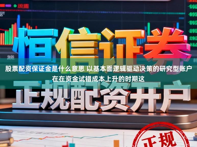股票配资保证金是什么意思 以基本面逻辑驱动决策的研究型账户在在资金试错成本上升的时期这