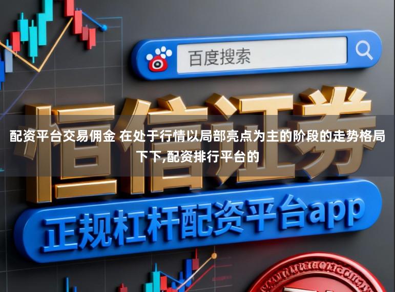 配资平台交易佣金 在处于行情以局部亮点为主的阶段的走势格局下下,配资排行平台的