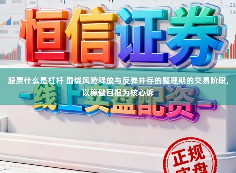股票什么是杠杆 围绕风险释放与反弹并存的整理期的交易阶段，以稳健回报为核心诉