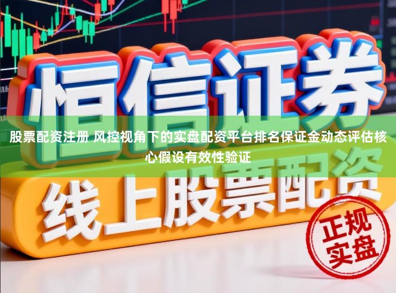 股票配资注册 风控视角下的实盘配资平台排名保证金动态评估核心假设有效性验证