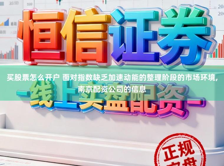 买股票怎么开户 面对指数缺乏加速动能的整理阶段的市场环境，南京配资公司的信息