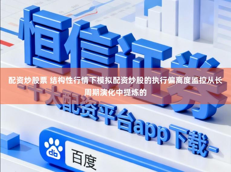 配资炒股票 结构性行情下模拟配资炒股的执行偏离度监控从长周期演化中提炼的