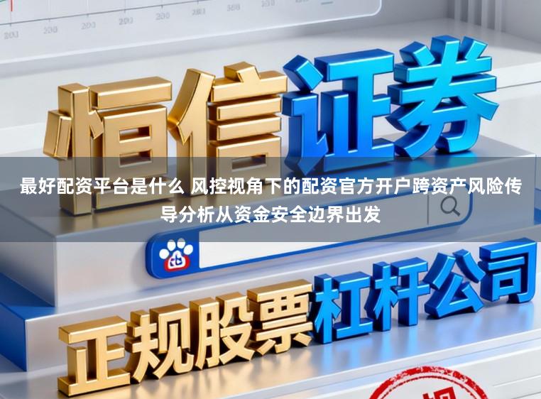 最好配资平台是什么 风控视角下的配资官方开户跨资产风险传导分析从资金安全边界出发