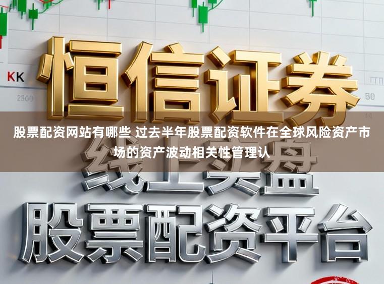 股票配资网站有哪些 过去半年股票配资软件在全球风险资产市场的资产波动相关性管理认