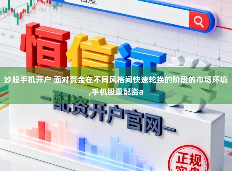 炒股手机开户 面对资金在不同风格间快速轮换的阶段的市场环境，手机股票配资a