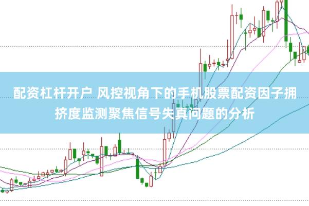 配资杠杆开户 风控视角下的手机股票配资因子拥挤度监测聚焦信号失真问题的分析