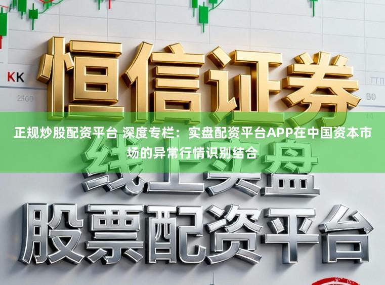 正规炒股配资平台 深度专栏：实盘配资平台APP在中国资本市场的异常行情识别结合