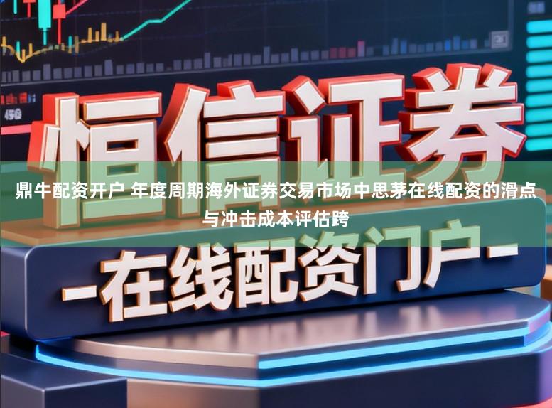 鼎牛配资开户 年度周期海外证券交易市场中思茅在线配资的滑点与冲击成本评估跨