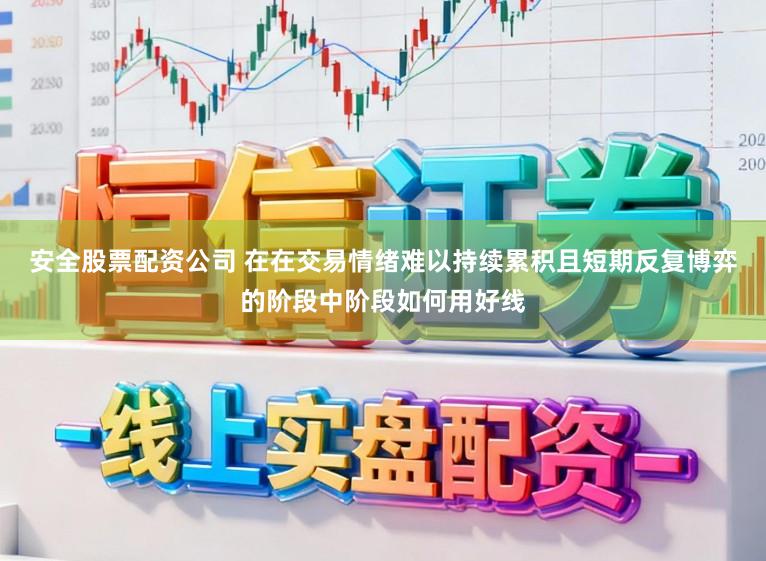 安全股票配资公司 在在交易情绪难以持续累积且短期反复博弈的阶段中阶段如何用好线