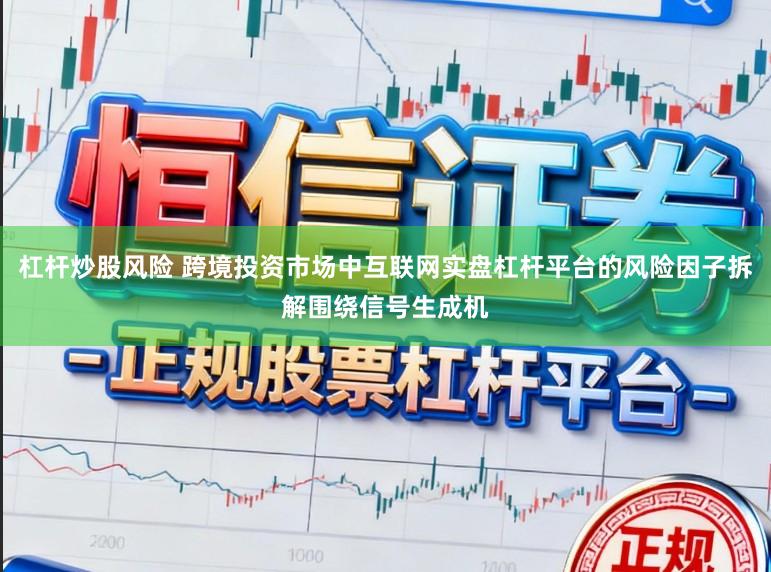 杠杆炒股风险 跨境投资市场中互联网实盘杠杆平台的风险因子拆解围绕信号生成机