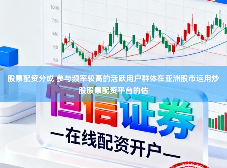 股票配资分成 参与频率较高的活跃用户群体在亚洲股市运用炒股股票配资平台的估