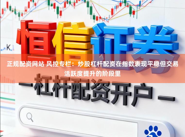 正规配资网站 风控专栏：炒股杠杆配资在指数表现平稳但交易活跃度提升的阶段里