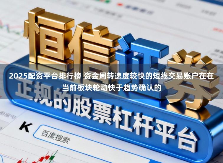 2025配资平台排行榜 资金周转速度较快的短线交易账户在在当前板块轮动快于趋势确认的
