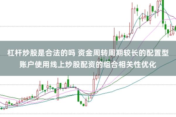 杠杆炒股是合法的吗 资金周转周期较长的配置型账户使用线上炒股配资的组合相关性优化