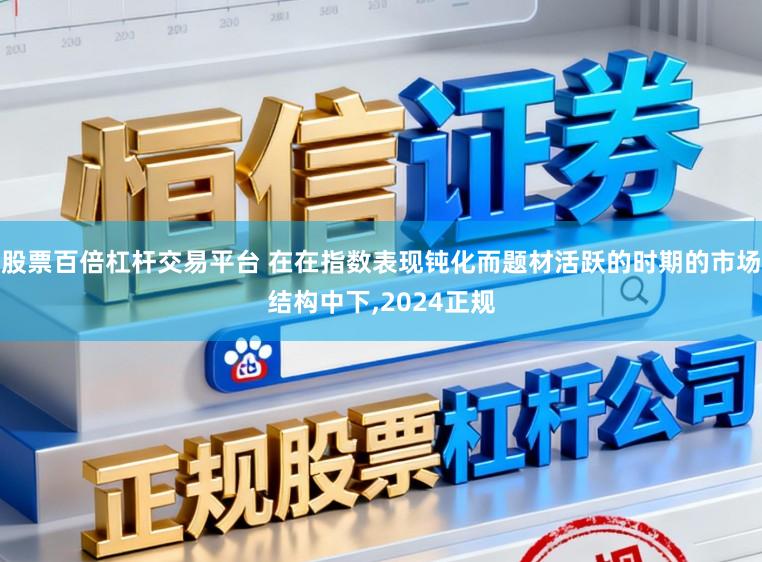股票百倍杠杆交易平台 在在指数表现钝化而题材活跃的时期的市场结构中下,2024正规