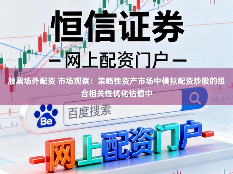 股票场外配资 市场观察:策略性资产市场中模拟配资炒股的组合相关性优化估值中