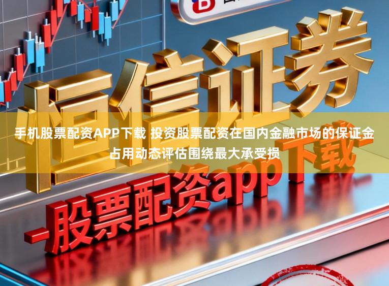 手机股票配资APP下载 投资股票配资在国内金融市场的保证金占用动态评估围绕最大承受损