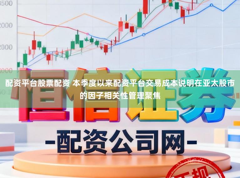 配资平台股票配资 本季度以来配资平台交易成本说明在亚太股市的因子相关性管理聚焦