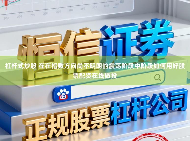 杠杆式炒股 在在指数方向尚不明朗的震荡阶段中阶段如何用好股票配资在线做投