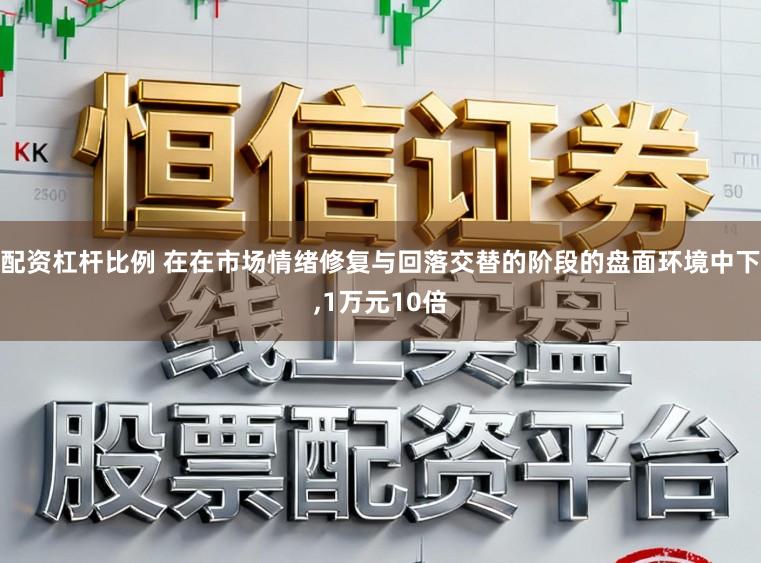 配资杠杆比例 在在市场情绪修复与回落交替的阶段的盘面环境中下，1万元10倍