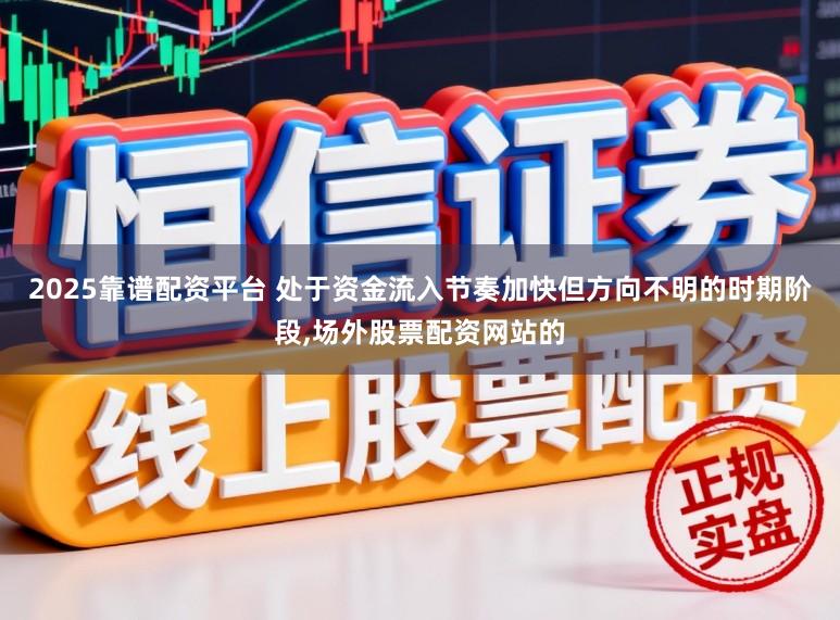 2025靠谱配资平台 处于资金流入节奏加快但方向不明的时期阶段，场外股票配资网站的