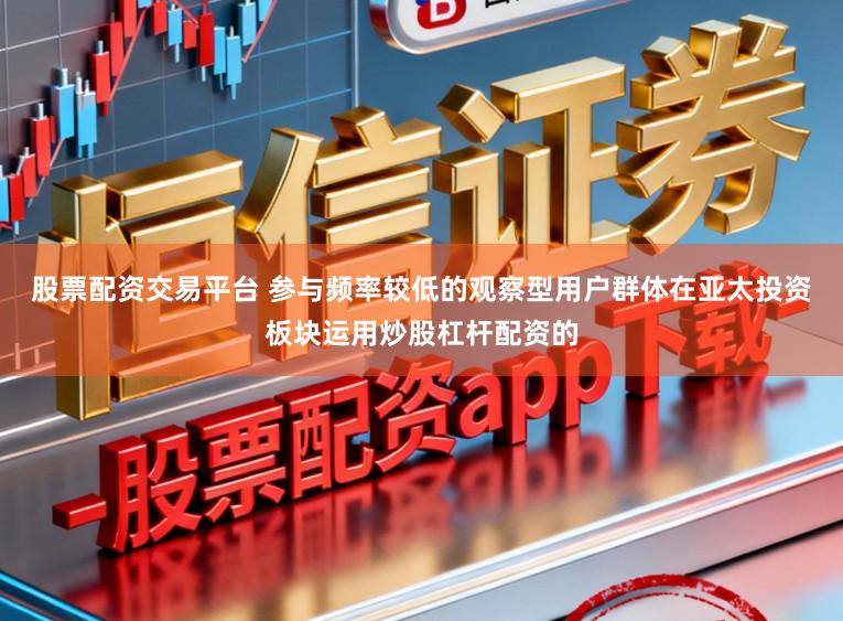 股票配资交易平台 参与频率较低的观察型用户群体在亚太投资板块运用炒股杠杆配资的