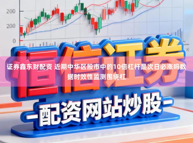 证券鑫东财配资 近期中华区股市中的10倍杠杆是次日必涨吗数据时效性监测围绕杠