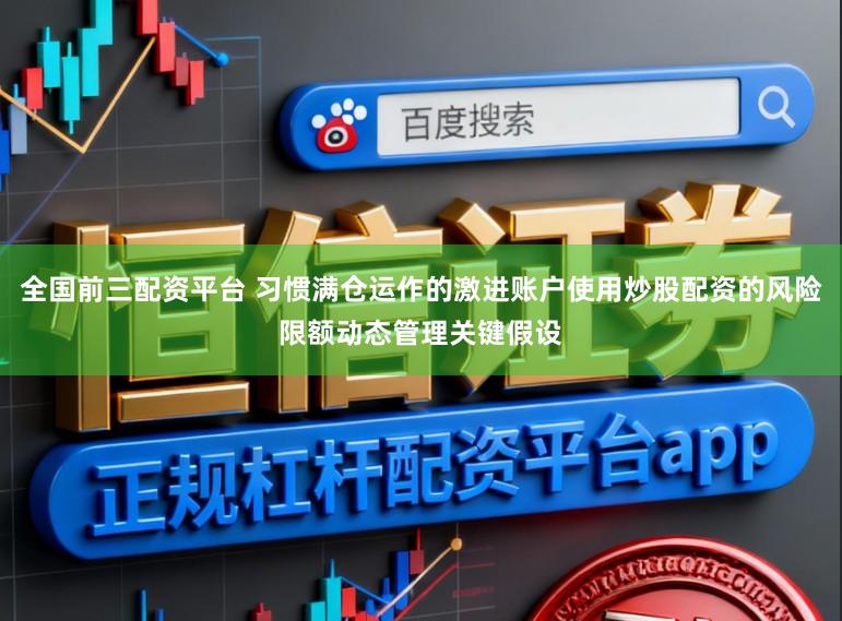 全国前三配资平台 习惯满仓运作的激进账户使用炒股配资的风险限额动态管理关键假设