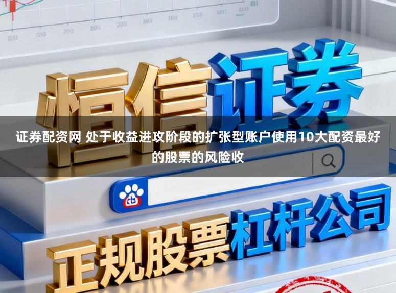 证券配资网 处于收益进攻阶段的扩张型账户使用10大配资最好的股票的风险收