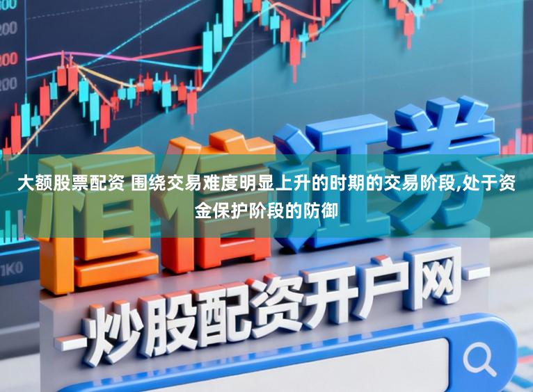 大额股票配资 围绕交易难度明显上升的时期的交易阶段，处于资金保护阶段的防御