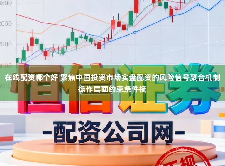 在线配资哪个好 聚焦中国投资市场实盘配资的风险信号聚合机制操作层面约束条件梳