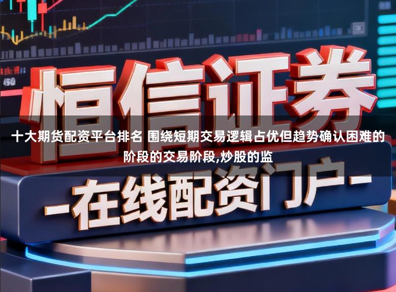 十大期货配资平台排名 围绕短期交易逻辑占优但趋势确认困难的阶段的交易阶段，炒股的监