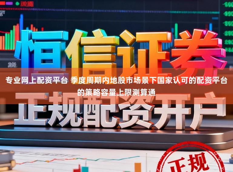 专业网上配资平台 季度周期内地股市场景下国家认可的配资平台的策略容量上限测算通