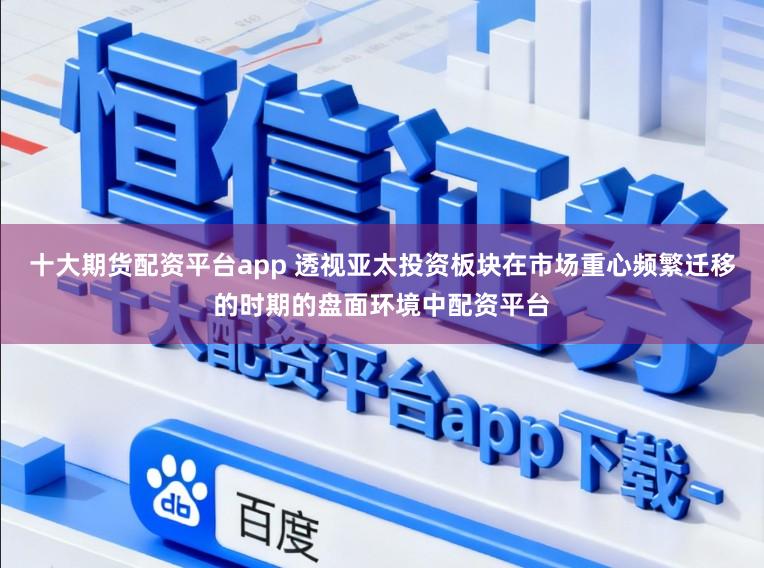 十大期货配资平台app 透视亚太投资板块在市场重心频繁迁移的时期的盘面环境中配资平台