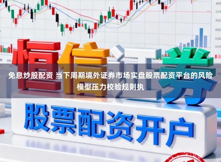 免息炒股配资 当下周期境外证券市场实盘股票配资平台的风险模型压力校验规则执