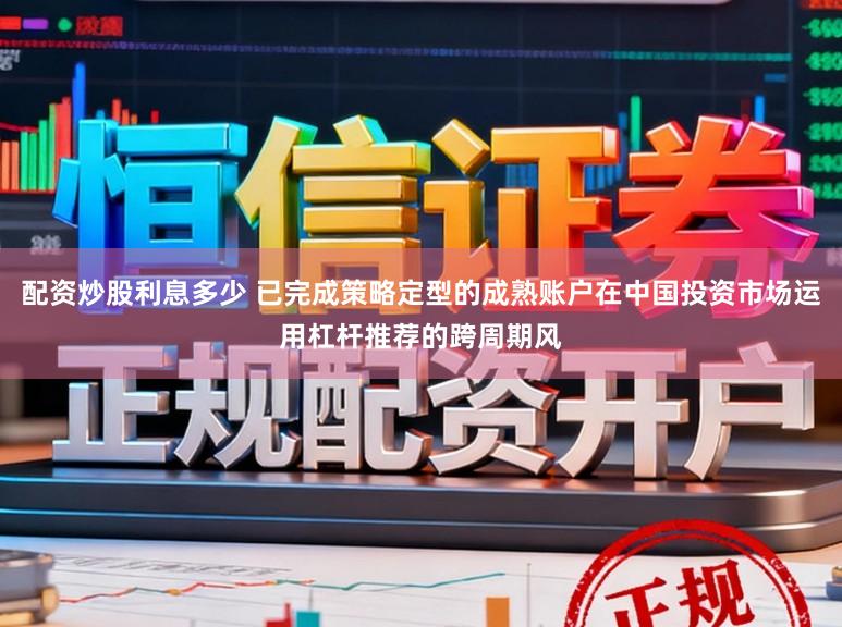 配资炒股利息多少 已完成策略定型的成熟账户在中国投资市场运用杠杆推荐的跨周期风