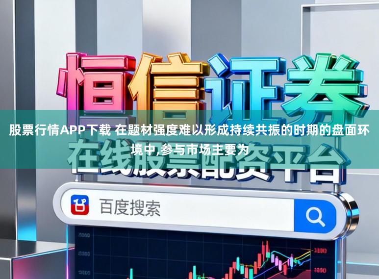 股票行情APP下载 在题材强度难以形成持续共振的时期的盘面环境中，参与市场主要为