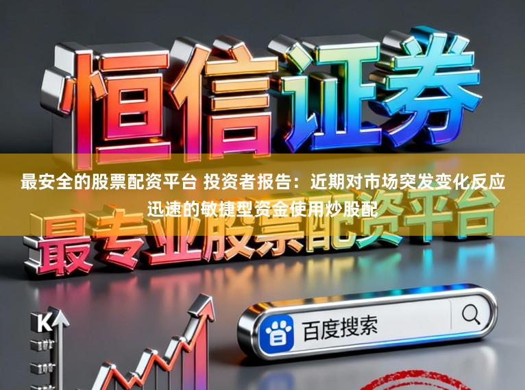 最安全的股票配资平台 投资者报告：近期对市场突发变化反应迅速的敏捷型资金使用炒股配