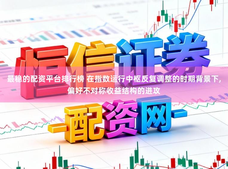 最稳的配资平台排行榜 在指数运行中枢反复调整的时期背景下，偏好不对称收益结构的进攻